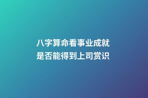 八字算命看事业成就 是否能得到上司赏识